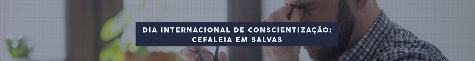 HEADER-ARTIGO—Dia-Internacional-de-Conscientizacao-Cefaleia-em-Salvas HEADER-ARTIGO---Dia-Internacional-de-Conscientizacao-Cefaleia-em-Salvas