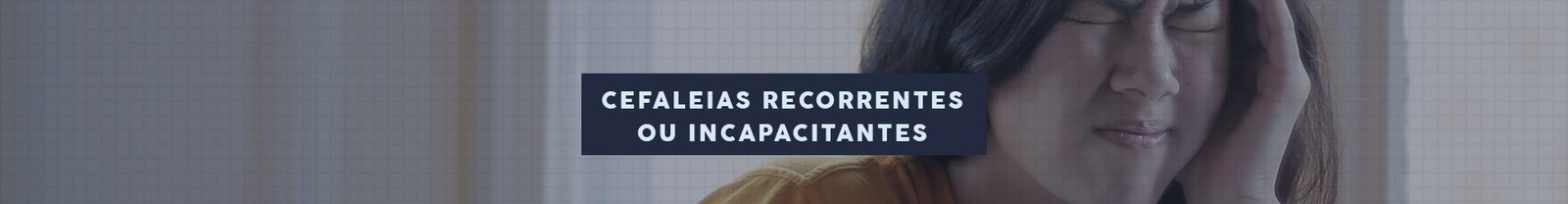 HEADER-ARTIGO-Cefaleias-Recorrentes-Ou-Incapacitantes HEADER-ARTIGO-Cefaleias-Recorrentes-Ou-Incapacitantes